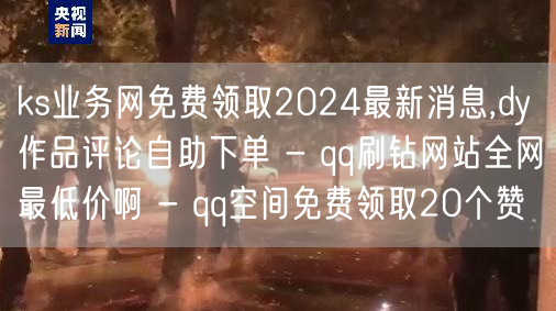 ks业务网免费领取2024最新消息,dy作品评论自助下单 - qq刷钻网站全网最