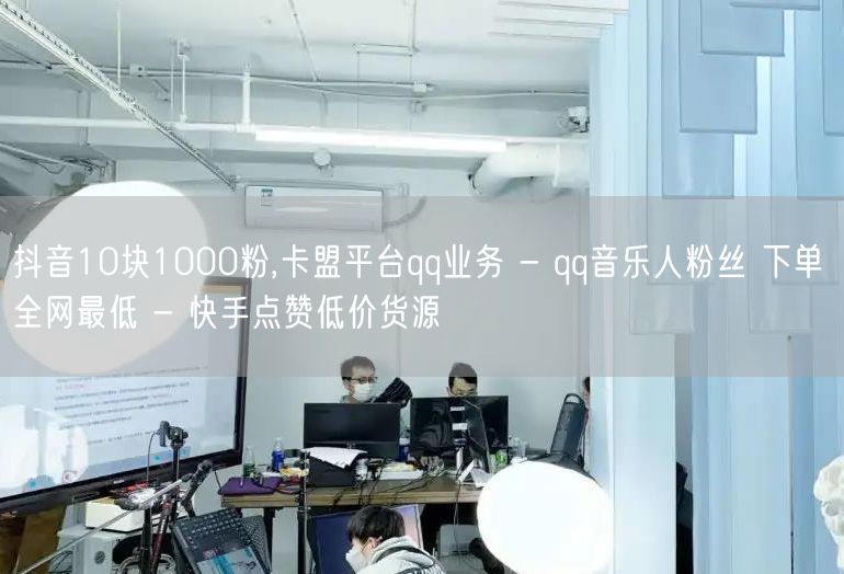 抖音10块1000粉,卡盟平台qq业务 - qq音乐人粉丝 下单 全网最低 - 