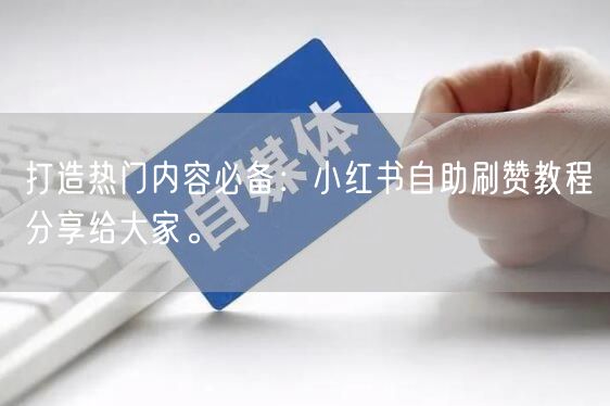 打造热门内容必备：小红书自助刷赞教程分享给大家。