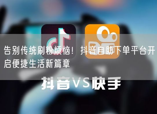 告别传统刷粉烦恼！抖音自助下单平台开启便捷生活新篇章