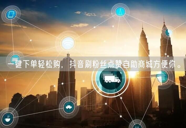 一键下单轻松购，抖音刷粉丝点赞自助商城方便你。