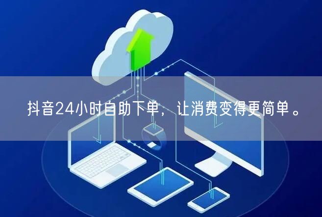 抖音24小时自助下单，让消费变得更简单。