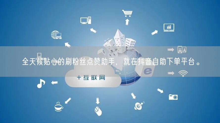 全天候贴心的刷粉丝点赞助手，就在抖音自助下单平台。