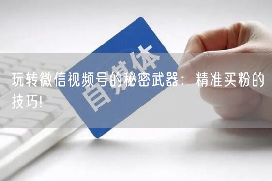 玩转微信视频号的秘密武器：精准买粉的技巧!