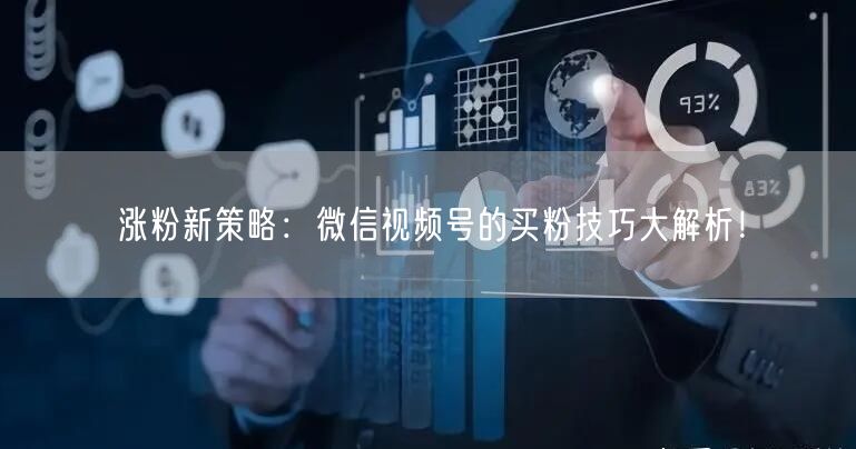 涨粉新策略：微信视频号的买粉技巧大解析！