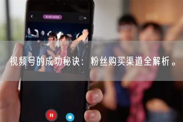 视频号的成功秘诀：粉丝购买渠道全解析。