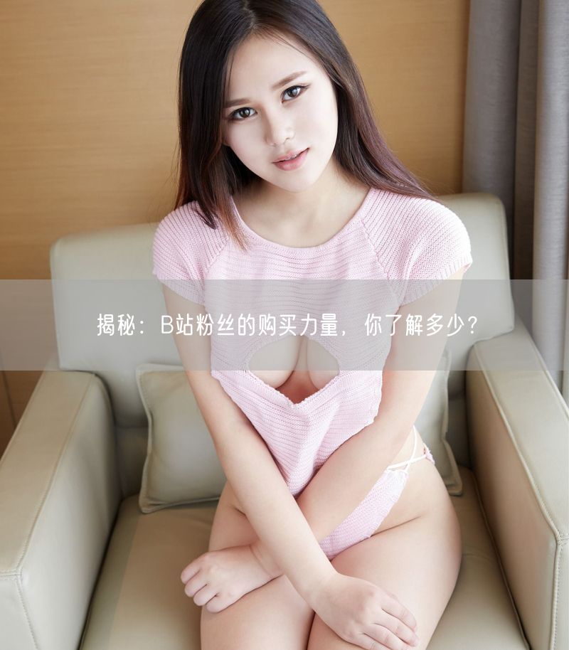 揭秘：B站粉丝的购买力量，你了解多少？