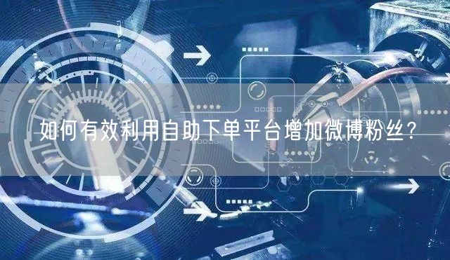 如何有效利用自助下单平台增加微博粉丝？