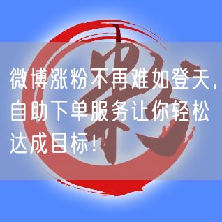 微博涨粉不再难如登天，自助下单服务让你轻松达成目标！