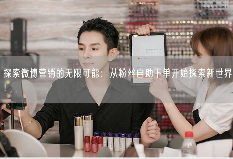 探索微博营销的无限可能：从粉丝自助下单开始探索新世界！