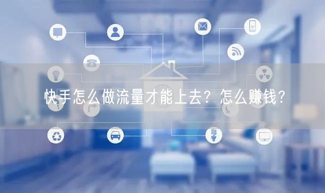 快手怎么做流量才能上去？怎么赚钱？