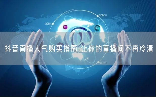 抖音直播人气购买指南 让你的直播间不再冷清