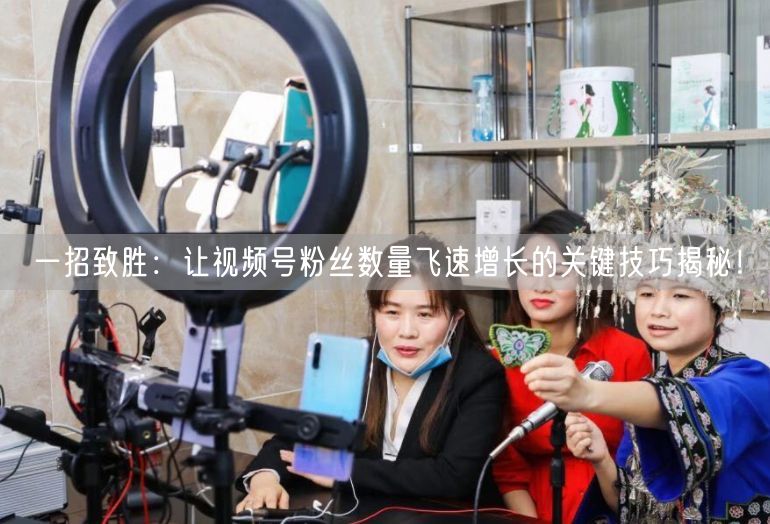 一招致胜：让视频号粉丝数量飞速增长的关键技巧揭秘！