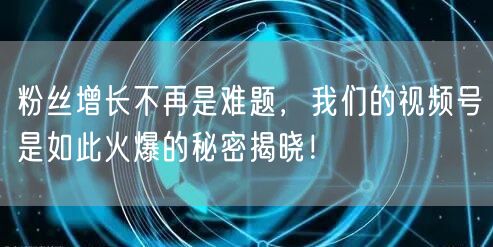 粉丝增长不再是难题，我们的视频号是如此火爆的秘密揭晓！