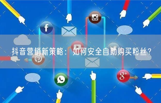 抖音营销新策略：如何安全自助购买粉丝？