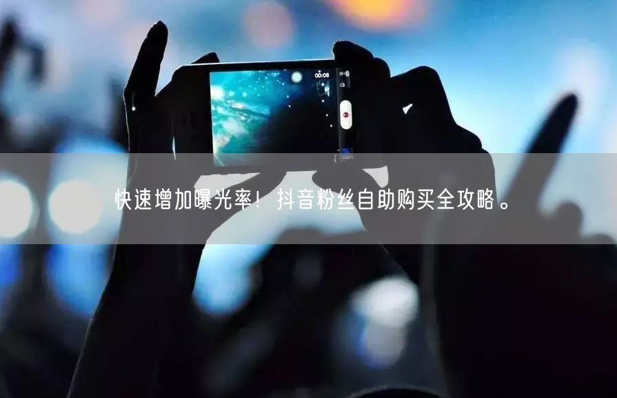 快速增加曝光率！抖音粉丝自助购买全攻略。