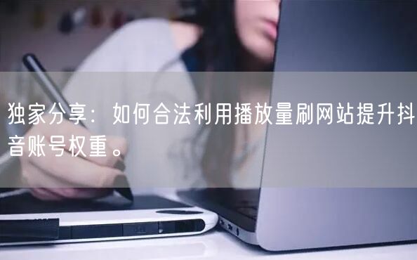 独家分享：如何合法利用播放量刷网站提升抖音账号权重。