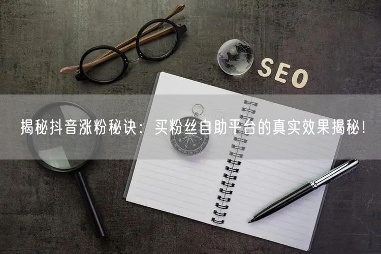 揭秘抖音涨粉秘诀：买粉丝自助平台的真实效果揭秘！