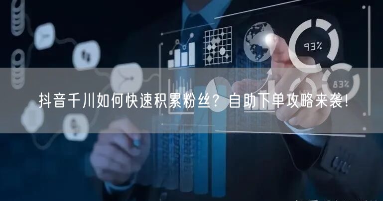 抖音千川如何快速积累粉丝？自助下单攻略来袭！