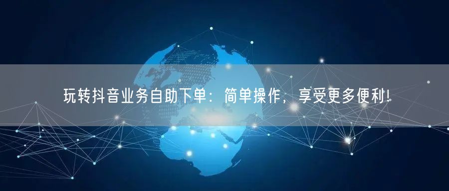 玩转抖音业务自助下单：简单操作，享受更多便利！