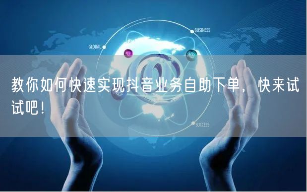 教你如何快速实现抖音业务自助下单，快来试试吧！