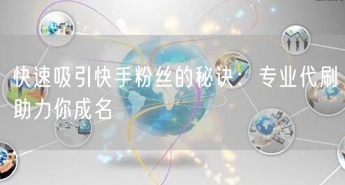 快速吸引快手粉丝的秘诀：专业代刷助力你成名