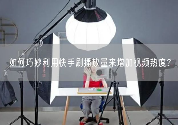 如何巧妙利用快手刷播放量来增加视频热度？