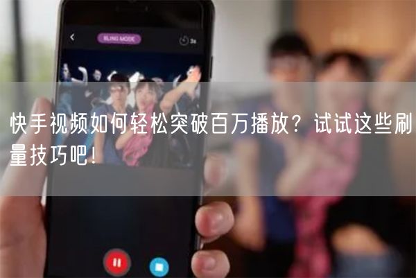 快手视频如何轻松突破百万播放？试试这些刷量技巧吧！